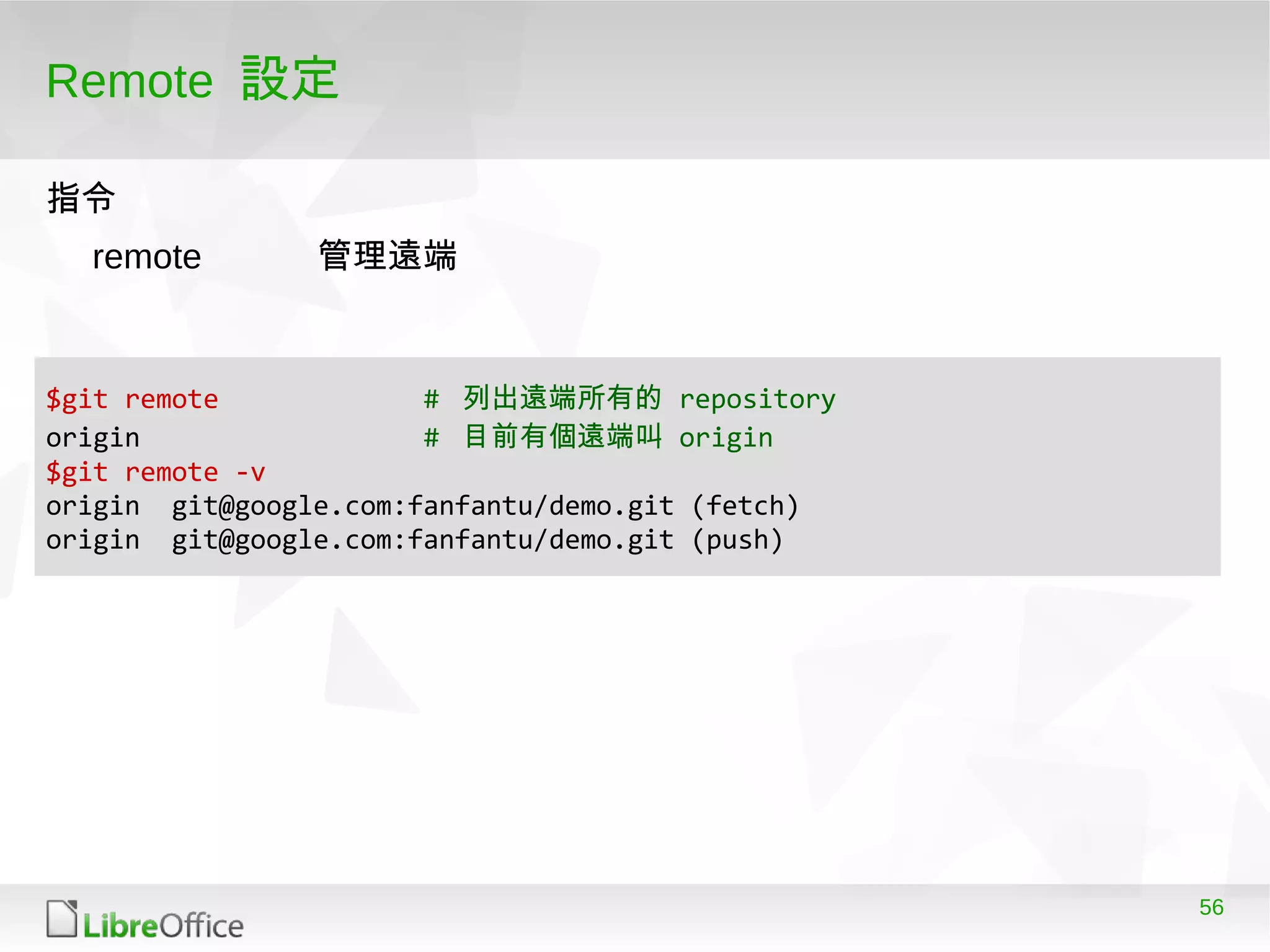 56
Remote 設定
指令指令
remote 管理遠端
$git remote # 列出遠端所有的 repository
origin # 目前有個遠端叫 origin
$git remote -v
origin git@google.com:fanfantu/demo.git (fetch)
origin git@google.com:fanfantu/demo.git (push)
 