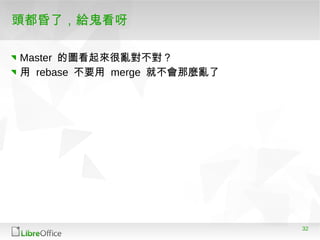 32
頭都昏了，給鬼看呀
Master 的圖看起來很亂對不對？
用 rebase 不要用 merge 就不會那麼亂了
 