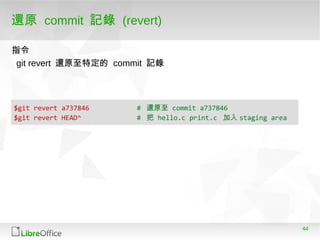 44
還原 commit 記錄 (revert)
$git revert a737846 # 還原至 commit a737846
$git revert HEAD^ # 把 hello.c print.c 加入 staging area
git revert 還原至特定的 commit 記錄
指令
 