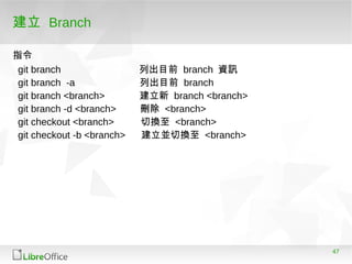47
建立 Branch
git branch 列出目前 branch 資訊
git branch -a 列出目前 branch
git branch <branch> 建立新 branch <branch>
git branch -d <branch> 刪除 <branch>
git checkout <branch> 切換至 <branch>
git checkout -b <branch> 建立並切換至 <branch>
指令
 