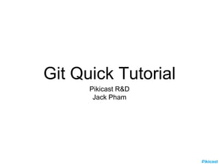 Git Quick Tutorial
Pikicast R&D
Jack Pham
 