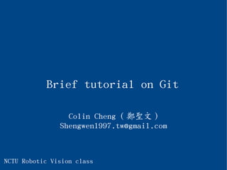 Brief tutorial on Git
Colin Cheng ( 鄭聖文 )
Shengwen1997.tw@gmail.com
NCTU Robotic Vision class
 