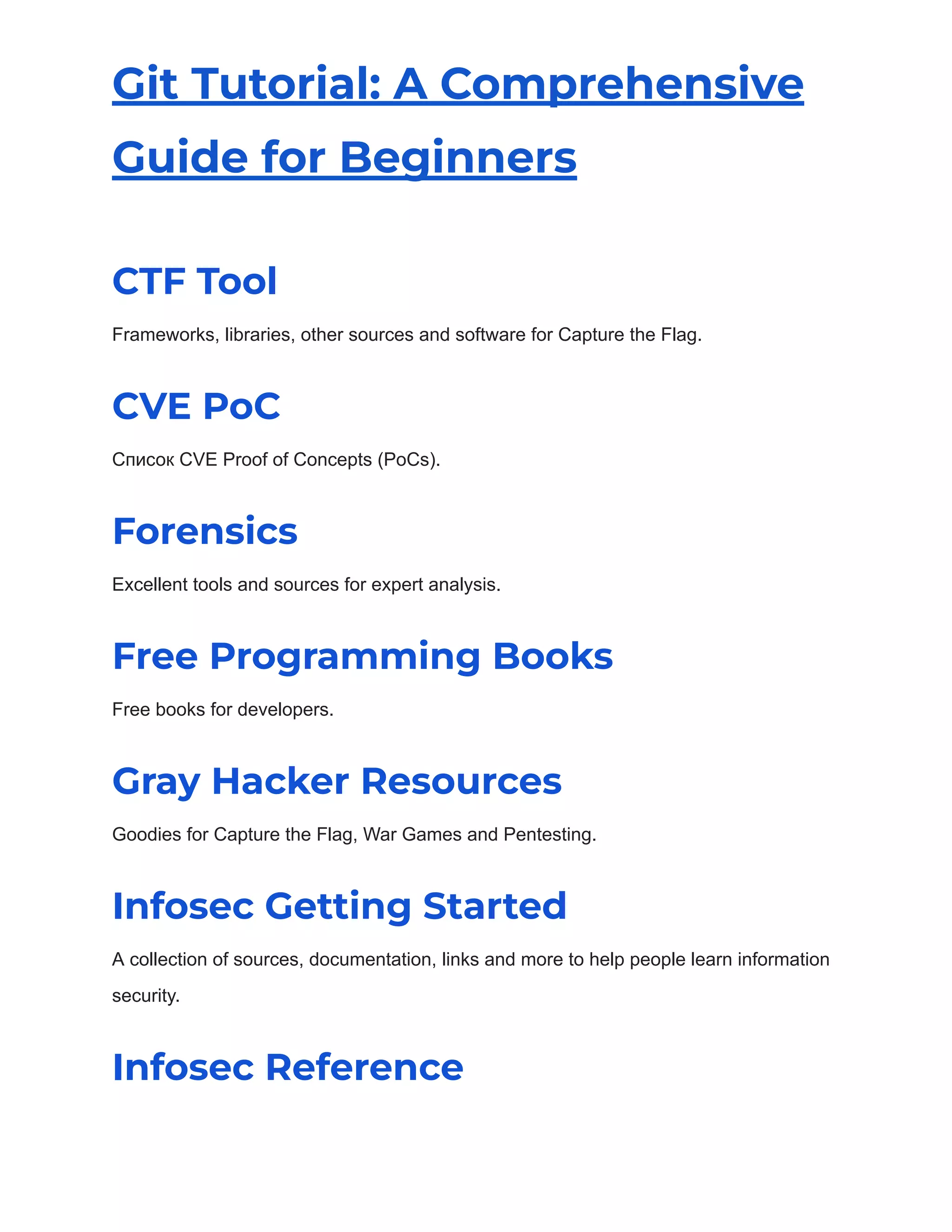 Git Tutorial: A Comprehensive
Guide for Beginners
CTF Tool
Frameworks, libraries, other sources and software for Capture the Flag.
CVE PoC
Список CVE Proof of Concepts (PoCs).
Forensics
Excellent tools and sources for expert analysis.
Free Programming Books
Free books for developers.
Gray Hacker Resources
Goodies for Capture the Flag, War Games and Pentesting.
Infosec Getting Started
A collection of sources, documentation, links and more to help people learn information
security.
Infosec Reference
 