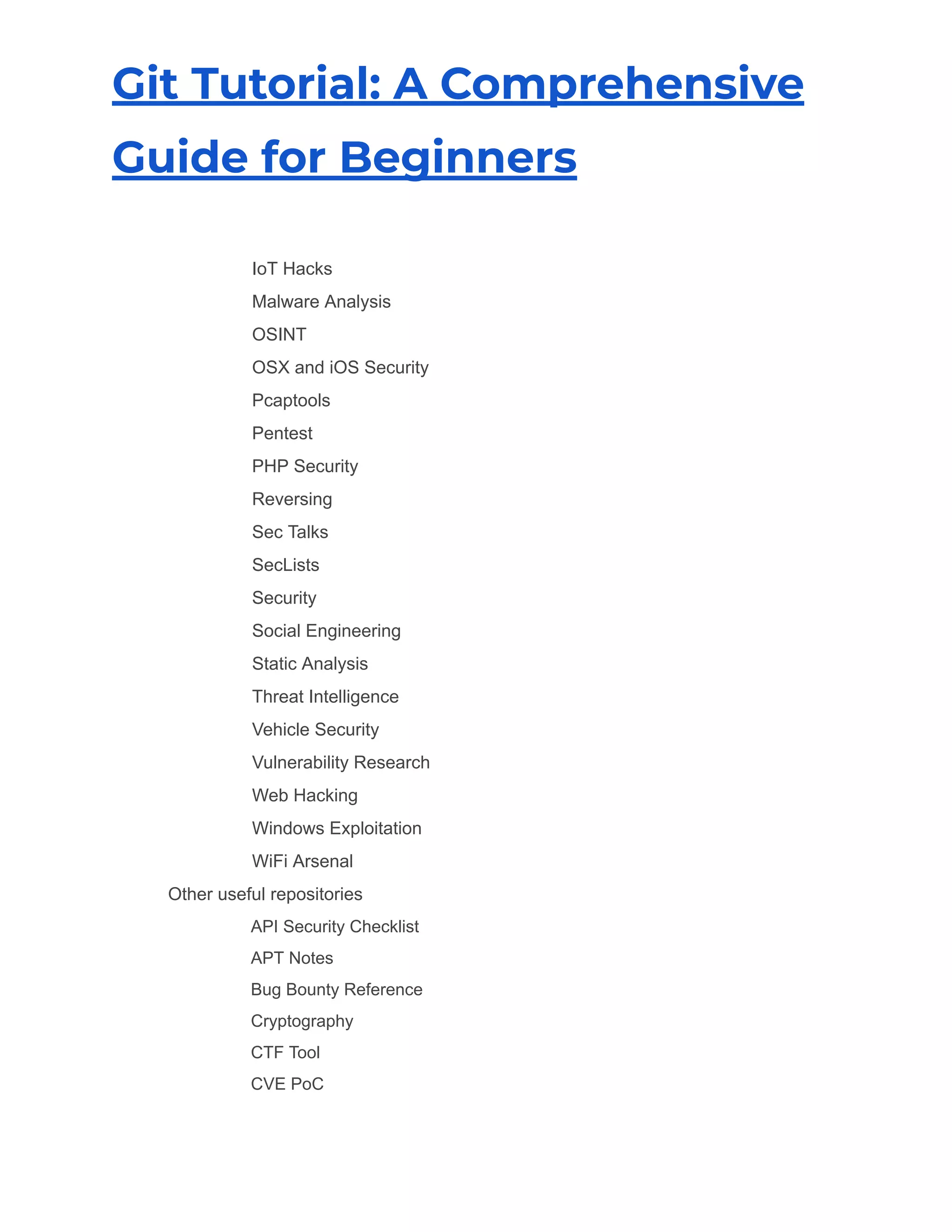 Git Tutorial: A Comprehensive
Guide for Beginners
​ IoT Hacks
​ Malware Analysis
​ OSINT
​ OSX and iOS Security
​ Pcaptools
​ Pentest
​ PHP Security
​ Reversing
​ Sec Talks
​ SecLists
​ Security
​ Social Engineering
​ Static Analysis
​ Threat Intelligence
​ Vehicle Security
​ Vulnerability Research
​ Web Hacking
​ Windows Exploitation
​ WiFi Arsenal
​ Other useful repositories
​ API Security Checklist
​ APT Notes
​ Bug Bounty Reference
​ Cryptography
​ CTF Tool
​ CVE PoC
 