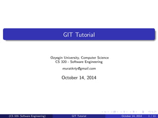 GIT Tutorial 
Ozyegin University, Computer Science 
CS 320 - Software Engineering 
muratkrty@gmail.com 
October 14, 2014 
(CS 320- Software Engineering) GIT Tutorial October 14, 2014 1 / 11 
 