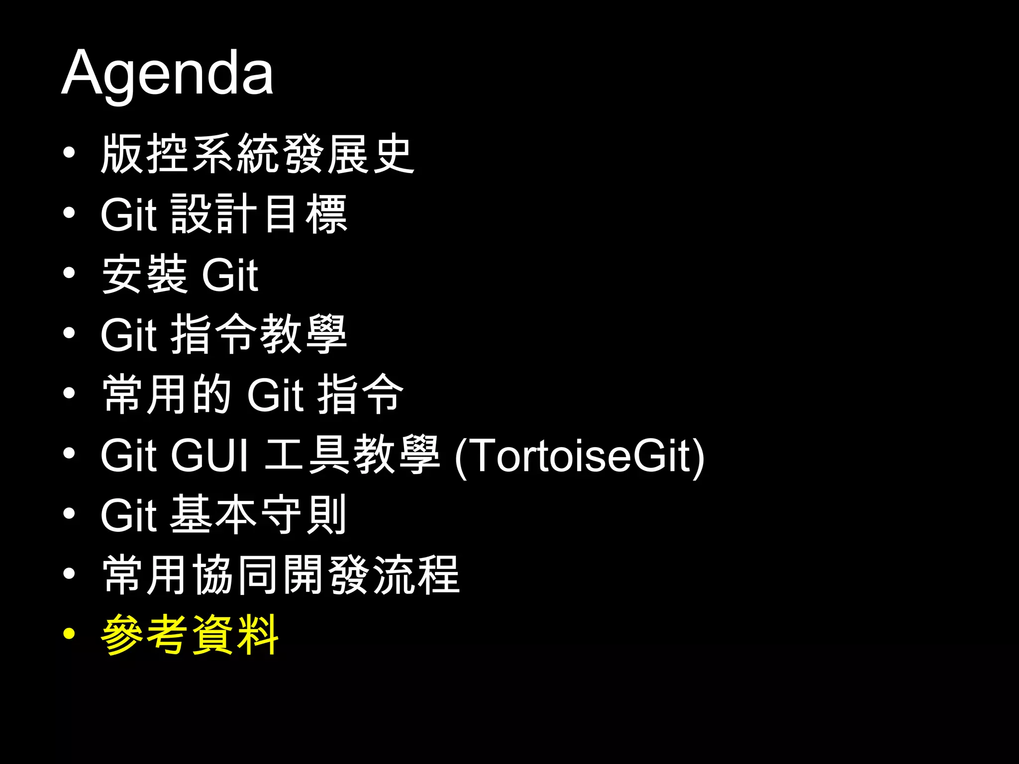 Agenda • 版控系統發展史 • Git設計目標 • 安裝Git • Git指令教學 • 常用的Git指令 • Git GUI工具教學(TortoiseGit) • Git基本守則 • 常用協同開發流程 • 參考資料 106 
