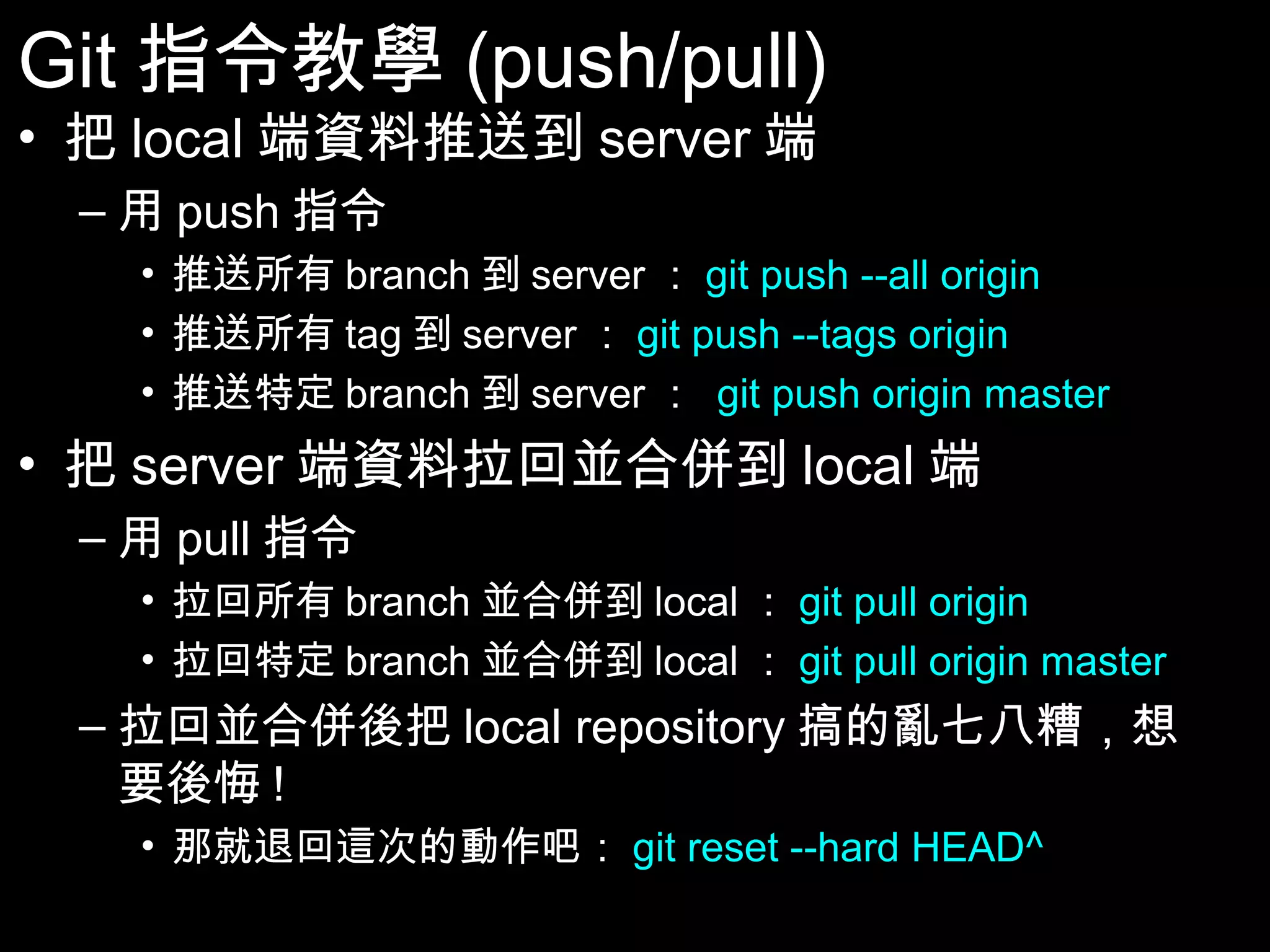 Git指令教學(push/pull) • 把local端資料推送到server端 – 用push指令 • 推送所有branch到server：git push --all origin • 推送所有tag到server：git push --tags origin • 推送特定branch到server： git push origin master • 把server端資料拉回並合併到local端 – 用pull指令 • 拉回所有branch並合併到local：git pull origin • 拉回特定branch並合併到local：git pull origin master – 拉回並合併後把local repository搞的亂七八糟， 想要後悔! • 那就退回這次的動作吧：git reset --hard HEAD^ 68 