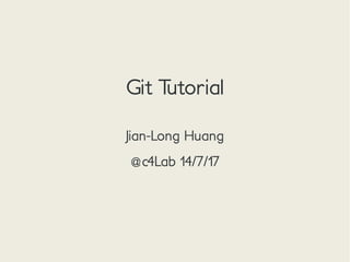 Git Tutorial
Jian-Long Huang
@c4Lab 14/7/17
 