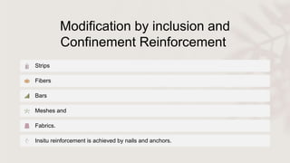 Modification by inclusion and
Confinement Reinforcement
Strips
Fibers
Bars
Meshes and
Fabrics.
Insitu reinforcement is achieved by nails and anchors.
 