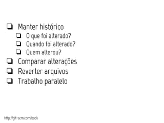 ❏ Manter histórico 
❏ O que foi alterado? 
❏ Quando foi alterado? 
❏ Quem alterou? 
❏ Comparar alterações 
❏ Reverter arquivos 
❏ Trabalho paralelo 
http://git-scm.com/book 
 