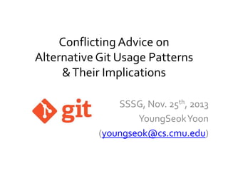 Conflicting Advice on
Alternative Git Usage Patterns
& Their Implications
SSSG, Nov. 25th, 2013
YoungSeok Yoon
(youngseok@cs.cmu.edu)

 