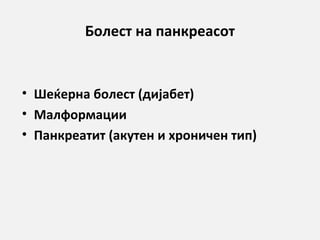 Болест на панкреасот

• Шеќерна болест (дијабет)
• Малформации
• Панкреатит (акутен и хроничен тип)

 
