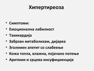 Хипертиреоза
•
•
•
•
•
•
•

Симптоми:
Емоционална лабилност
Тахикардија
Забрзан метаболизам, дијареа
Зголемен апетит со слабеење
Кожа топла, влажна, појачано потење
Аритмии и срцева инсуфициенција

 