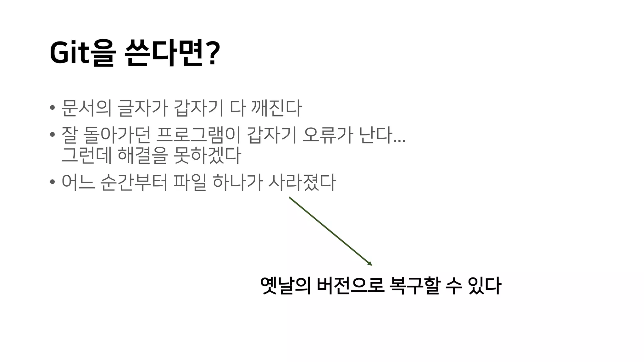 Git을 쓴다면?
• 문서의 글자가 갑자기 다 깨진다
• 잘 돌아가던 프로그램이 갑자기 오류가 난다...
그런데 해결을 못하겠다
• 어느 순간부터 파일 하나가 사라졌다
옛날의 버전으로 복구할 수 있다
 