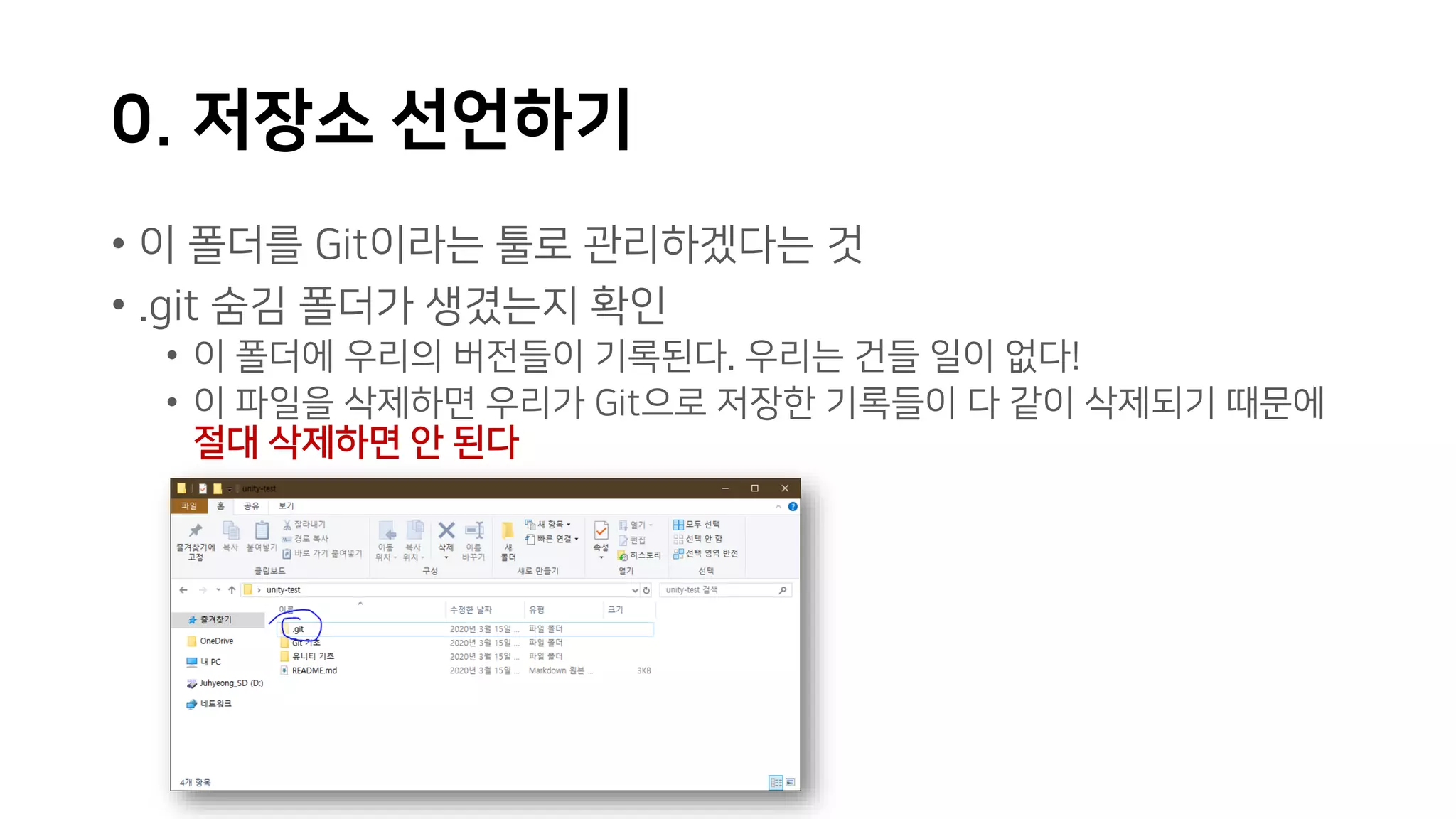 0. 저장소 선언하기
• 이 폴더를 Git이라는 툴로 관리하겠다는 것
• .git 숨김 폴더가 생겼는지 확인
• 이 폴더에 우리의 버전들이 기록된다. 우리는 건들 일이 없다!
• 이 파일을 삭제하면 우리가 Git으로 저장한 기록들이 다 같이 삭제되기 때문에
절대 삭제하면 안 된다
 