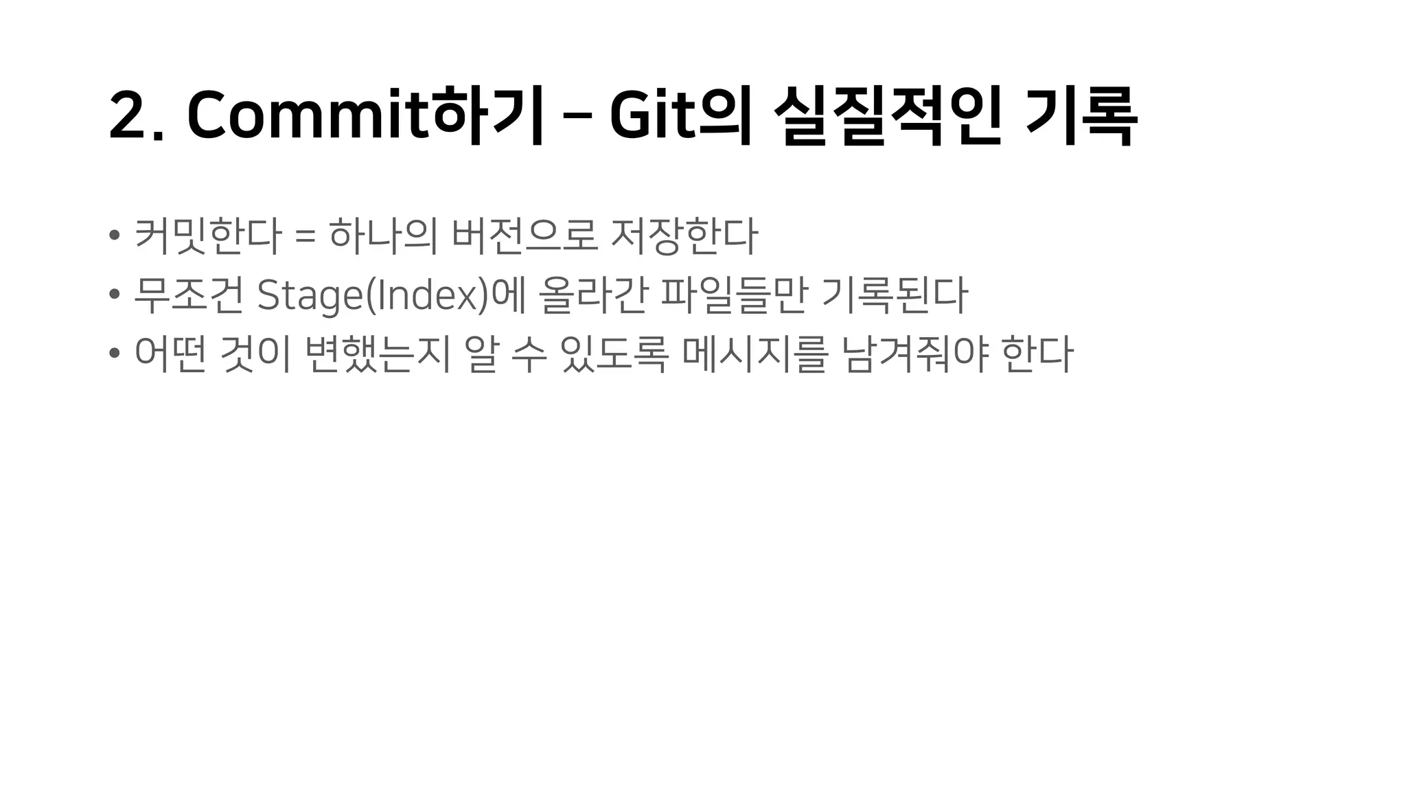 2. Commit하기 – Git의 실질적인 기록
• 커밋한다 = 하나의 버전으로 저장한다
• 무조건 Stage(Index)에 올라간 파일들만 기록된다
• 어떤 것이 변했는지 알 수 있도록 메시지를 남겨줘야 한다
 