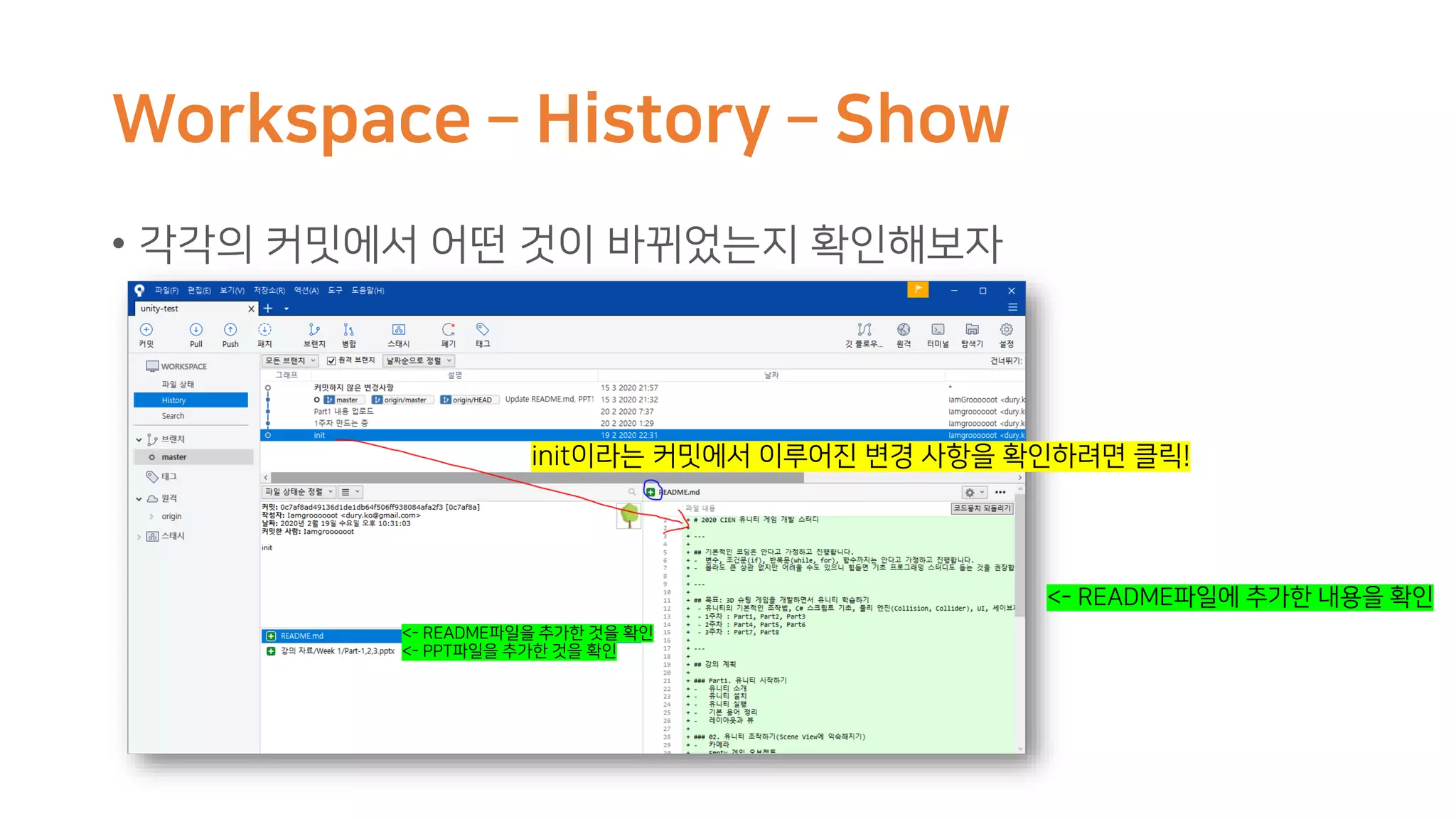 Workspace – History – Show
• 각각의 커밋에서 어떤 것이 바뀌었는지 확인해보자
init이라는 커밋에서 이루어진 변경 사항을 확인하려면 클릭!
<- README파일을 추가한 것을 확인
<- README파일에 추가한 내용을 확인
<- PPT파일을 추가한 것을 확인
 