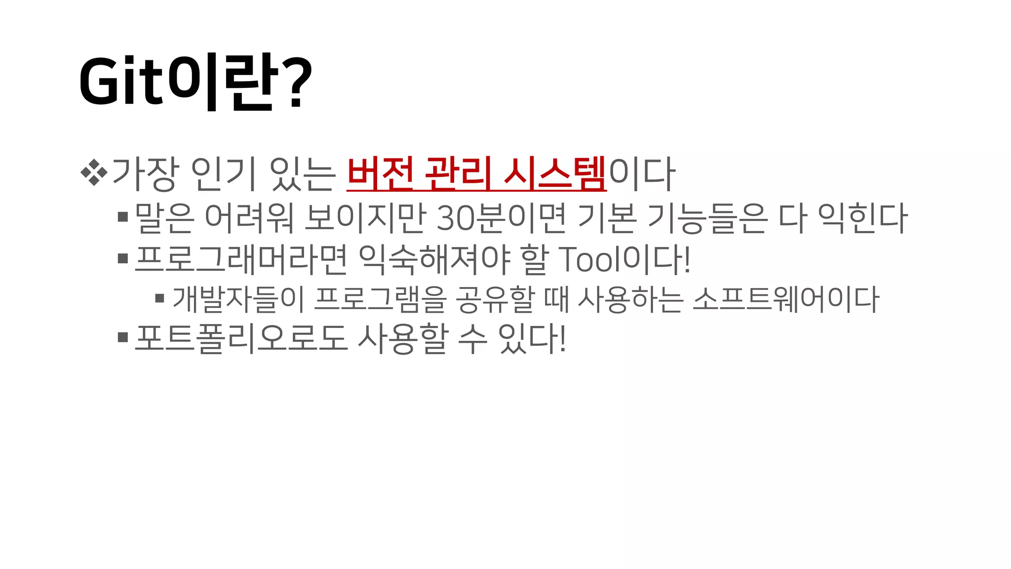 Git이란?
❖가장 인기 있는 버전 관리 시스템이다
▪말은 어려워 보이지만 30분이면 기본 기능들은 다 익힌다
▪프로그래머라면 익숙해져야 할 Tool이다!
▪ 개발자들이 프로그램을 공유할 때 사용하는 소프트웨어이다
▪포트폴리오로도 사용할 수 있다!
 