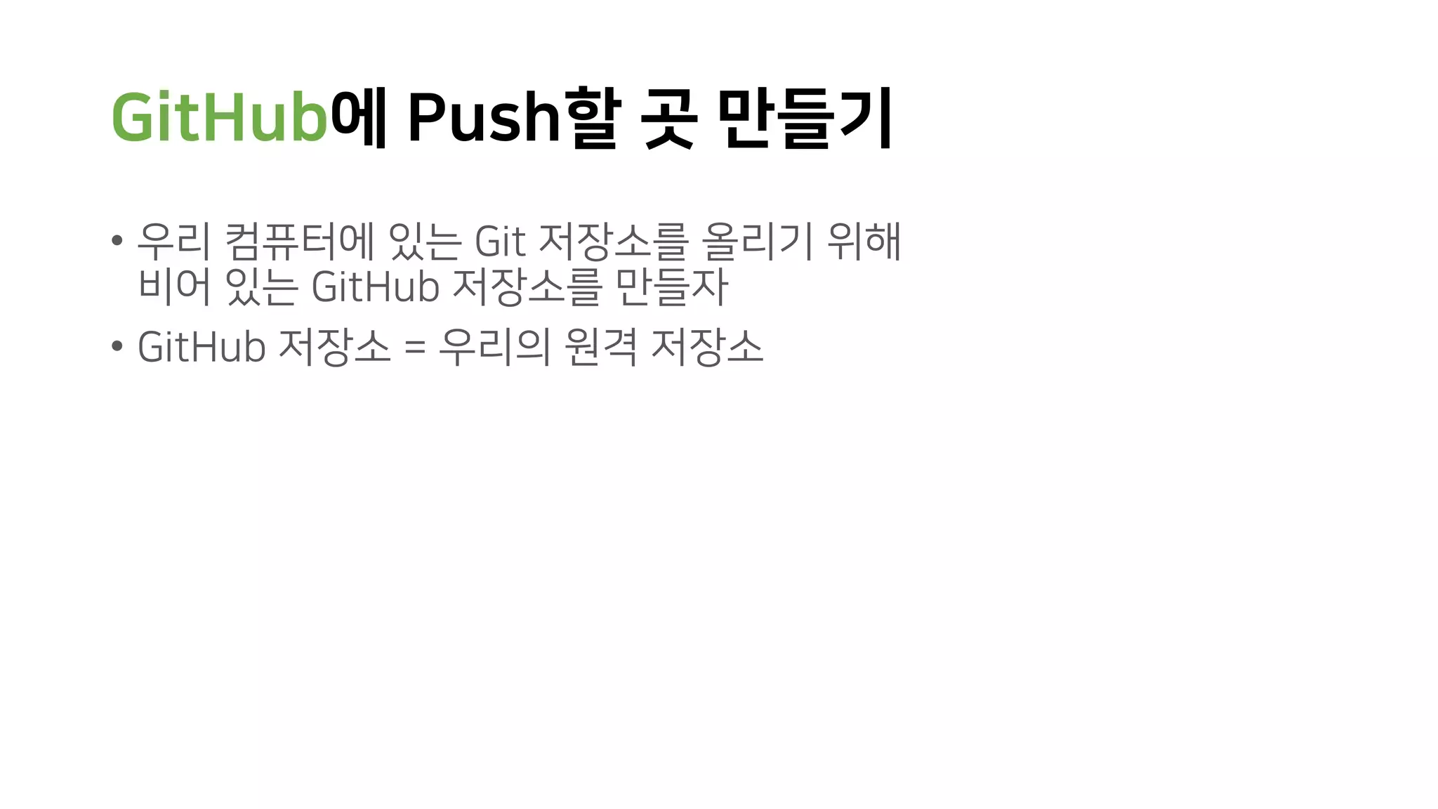 GitHub에 Push할 곳 만들기
• 우리 컴퓨터에 있는 Git 저장소를 올리기 위해
비어 있는 GitHub 저장소를 만들자
• GitHub 저장소 = 우리의 원격 저장소
 