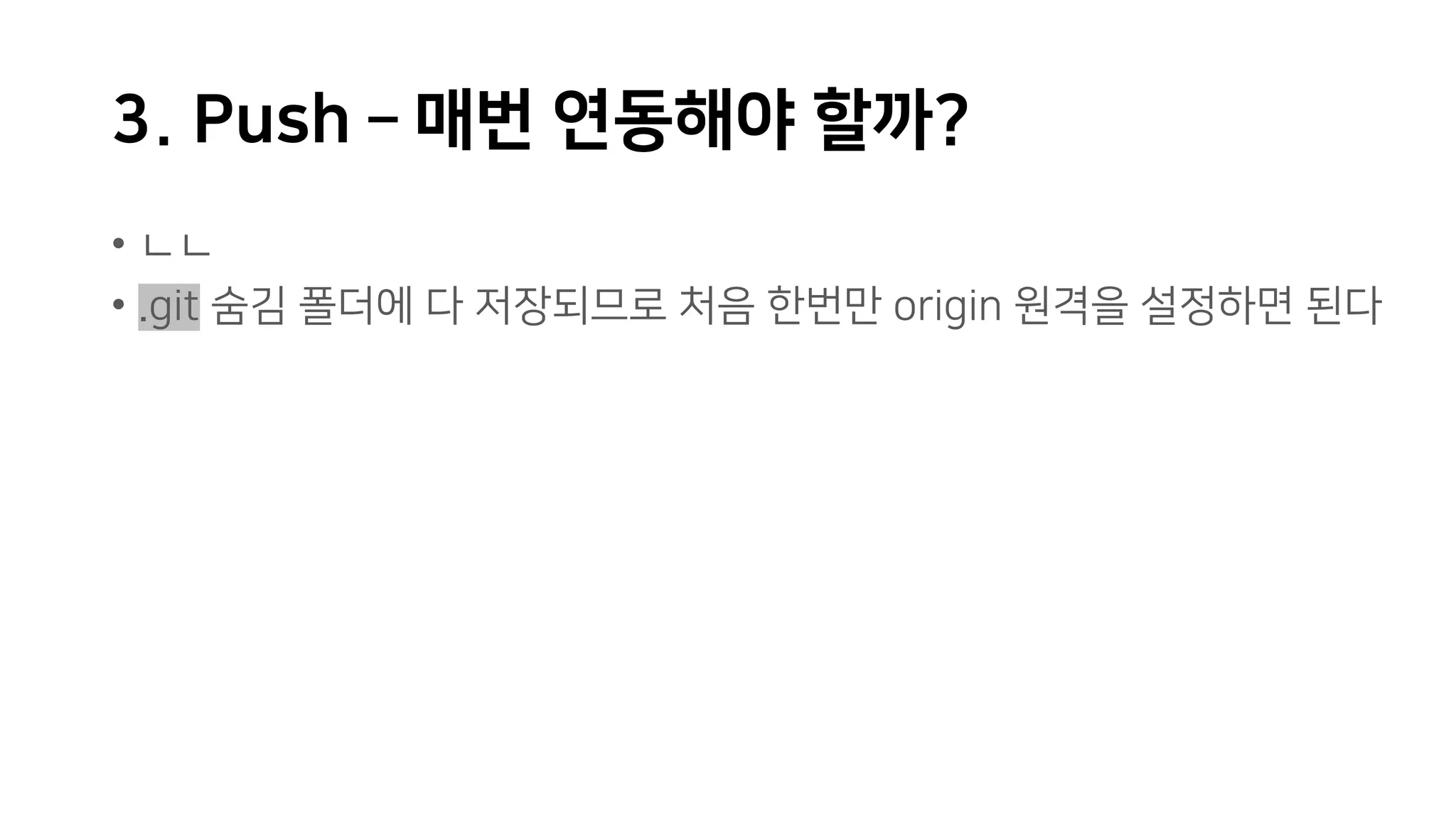 3. Push – 매번 연동해야 할까?
• ㄴㄴ
• .git 숨김 폴더에 다 저장되므로 처음 한번만 origin 원격을 설정하면 된다
 