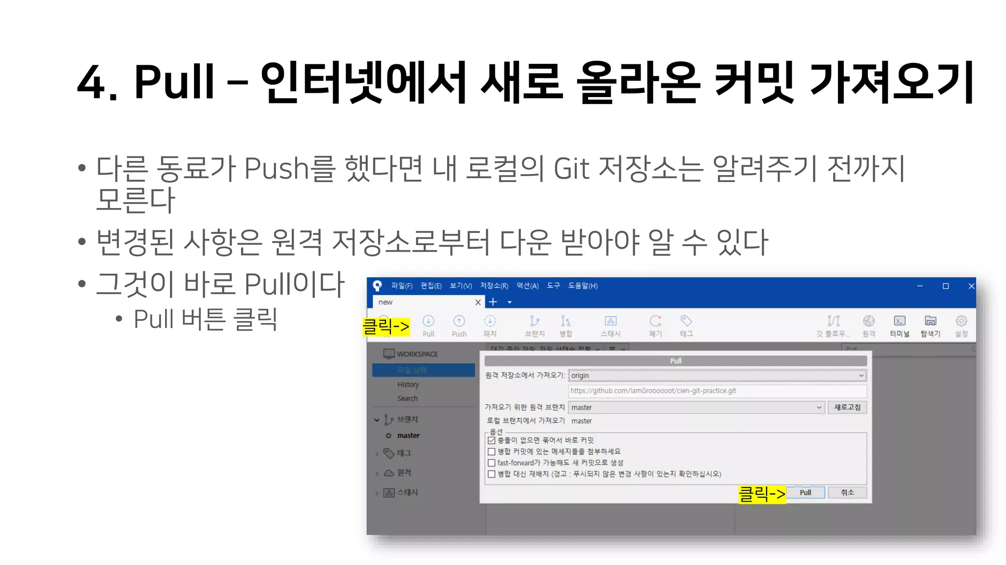 4. Pull – 인터넷에서 새로 올라온 커밋 가져오기
• 다른 동료가 Push를 했다면 내 로컬의 Git 저장소는 알려주기 전까지
모른다
• 변경된 사항은 원격 저장소로부터 다운 받아야 알 수 있다
• 그것이 바로 Pull이다
• Pull 버튼 클릭 클릭->
클릭->
 