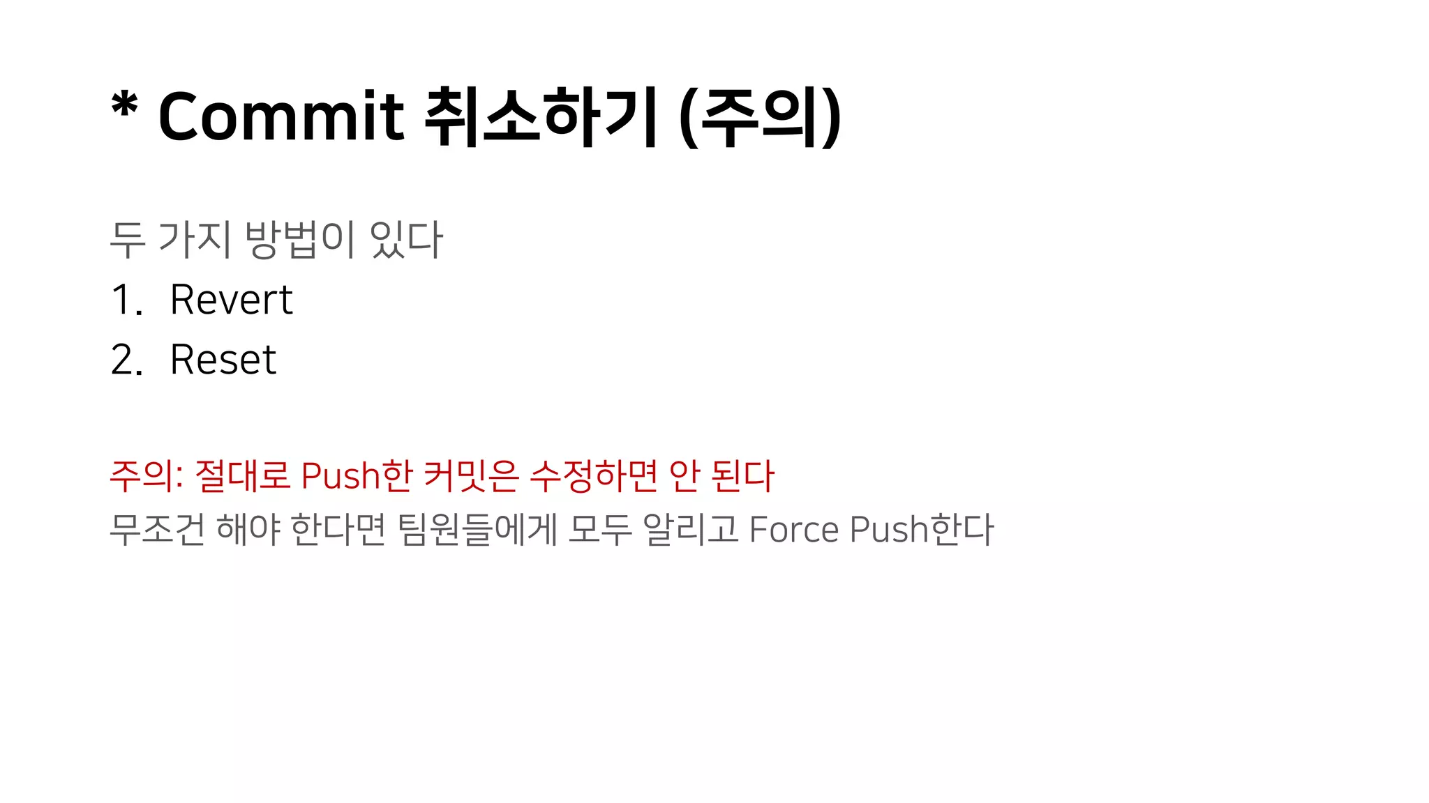 * Commit 취소하기 (주의)
두 가지 방법이 있다
1. Revert
2. Reset
주의: 절대로 Push한 커밋은 수정하면 안 된다
무조건 해야 한다면 팀원들에게 모두 알리고 Force Push한다
 