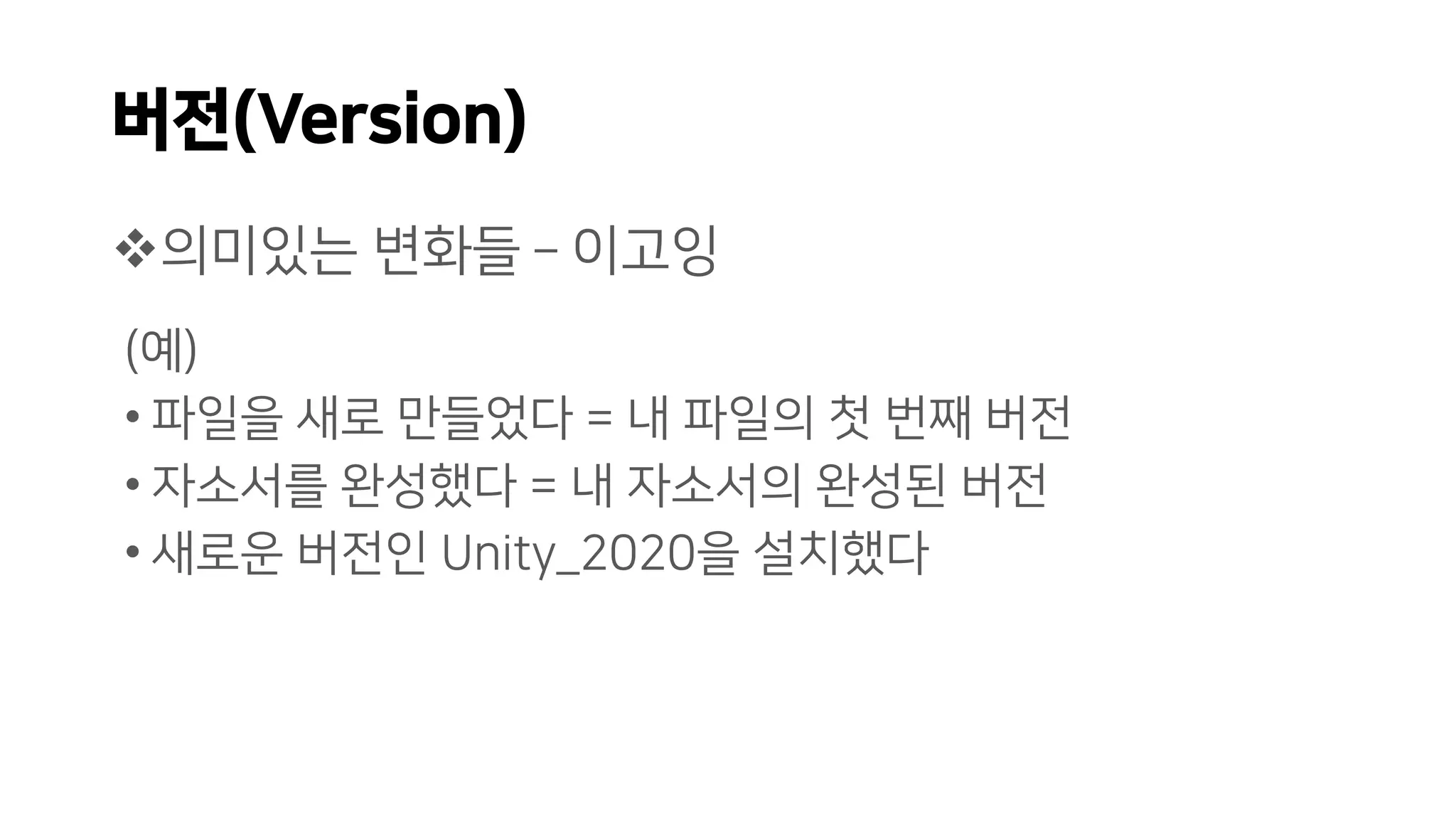 버전(Version)
❖의미있는 변화들 – 이고잉
(예)
• 파일을 새로 만들었다 = 내 파일의 첫 번째 버전
• 자소서를 완성했다 = 내 자소서의 완성된 버전
• 새로운 버전인 Unity_2020을 설치했다
 