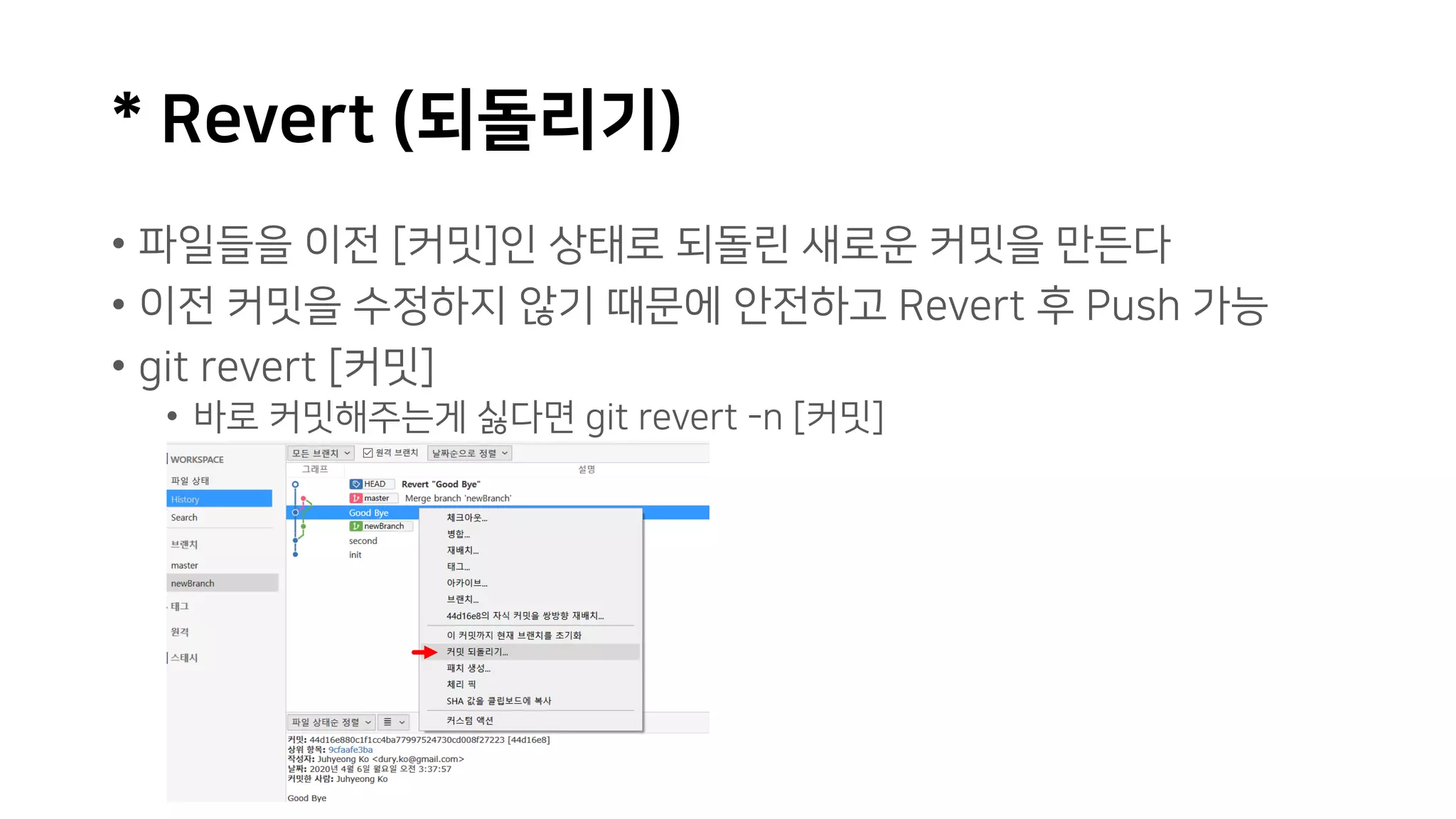 * Revert (되돌리기)
• 파일들을 이전 [커밋]인 상태로 되돌린 새로운 커밋을 만든다
• 이전 커밋을 수정하지 않기 때문에 안전하고 Revert 후 Push 가능
• git revert [커밋]
• 바로 커밋해주는게 싫다면 git revert -n [커밋]
 