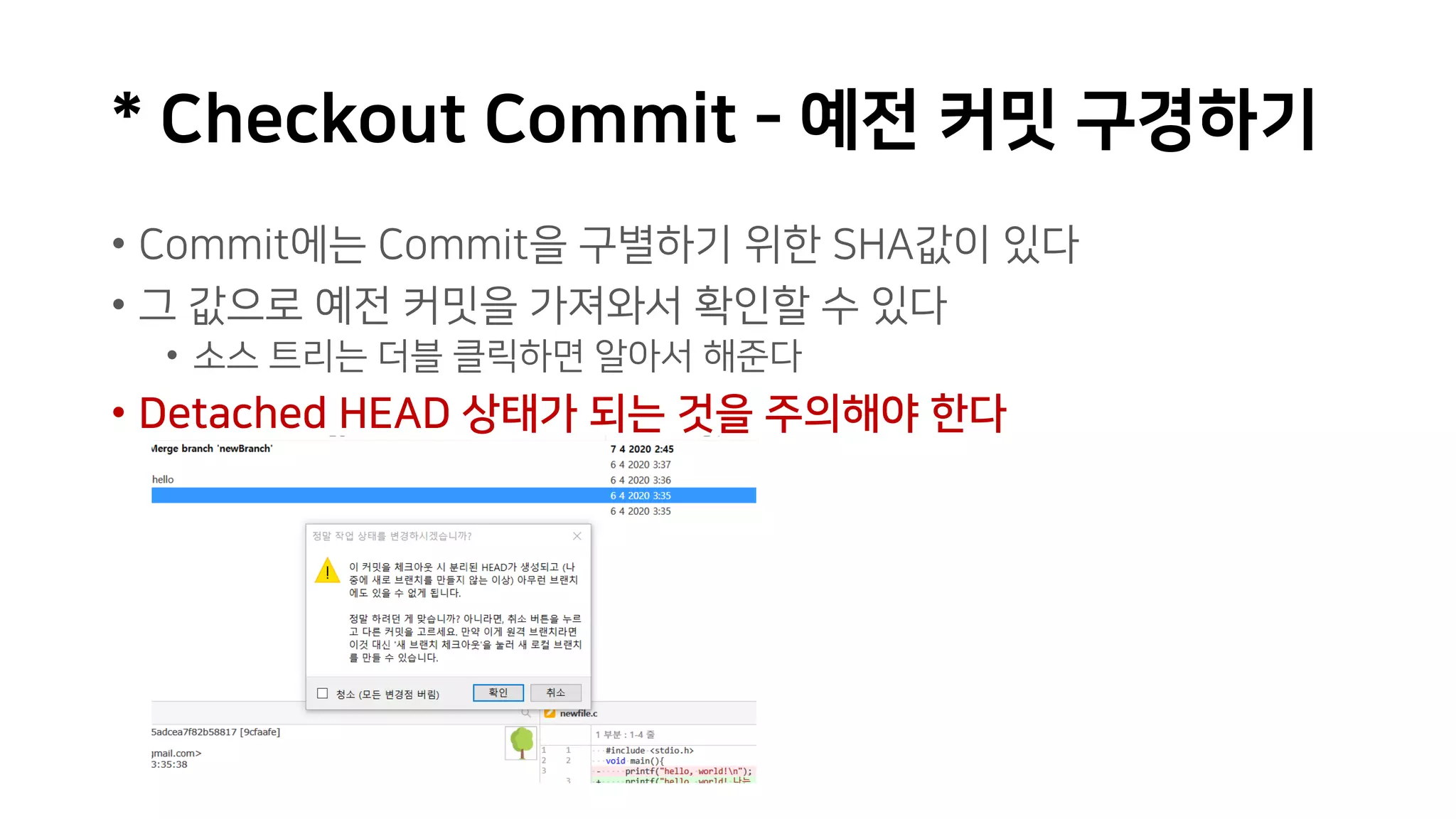 * Checkout Commit - 예전 커밋 구경하기
• Commit에는 Commit을 구별하기 위한 SHA값이 있다
• 그 값으로 예전 커밋을 가져와서 확인할 수 있다
• 소스 트리는 더블 클릭하면 알아서 해준다
• Detached HEAD 상태가 되는 것을 주의해야 한다
 