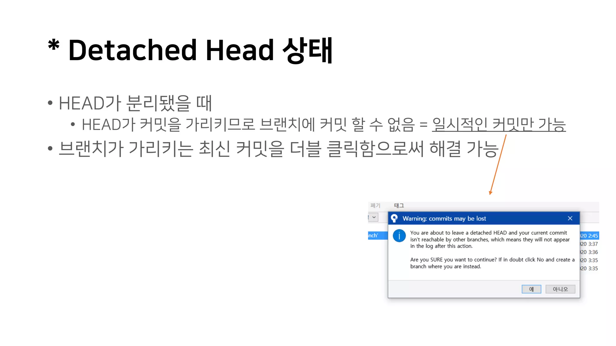 * Detached Head 상태
• HEAD가 분리됐을 때
• HEAD가 커밋을 가리키므로 브랜치에 커밋 할 수 없음 = 일시적인 커밋만 가능
• 브랜치가 가리키는 최신 커밋을 더블 클릭함으로써 해결 가능
 