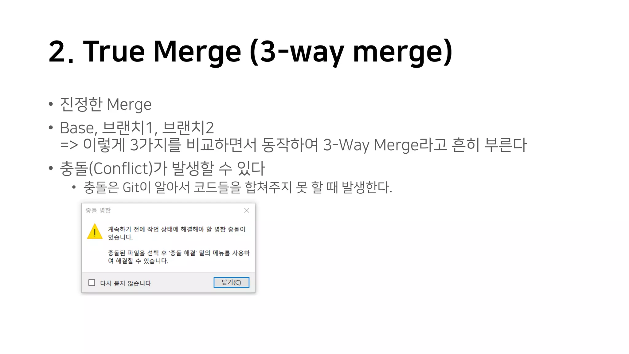 2. True Merge (3-way merge)
• 진정한 Merge
• Base, 브랜치1, 브랜치2
=> 이렇게 3가지를 비교하면서 동작하여 3-Way Merge라고 흔히 부른다
• 충돌(Conflict)가 발생할 수 있다
• 충돌은 Git이 알아서 코드들을 합쳐주지 못 할 때 발생한다.
 