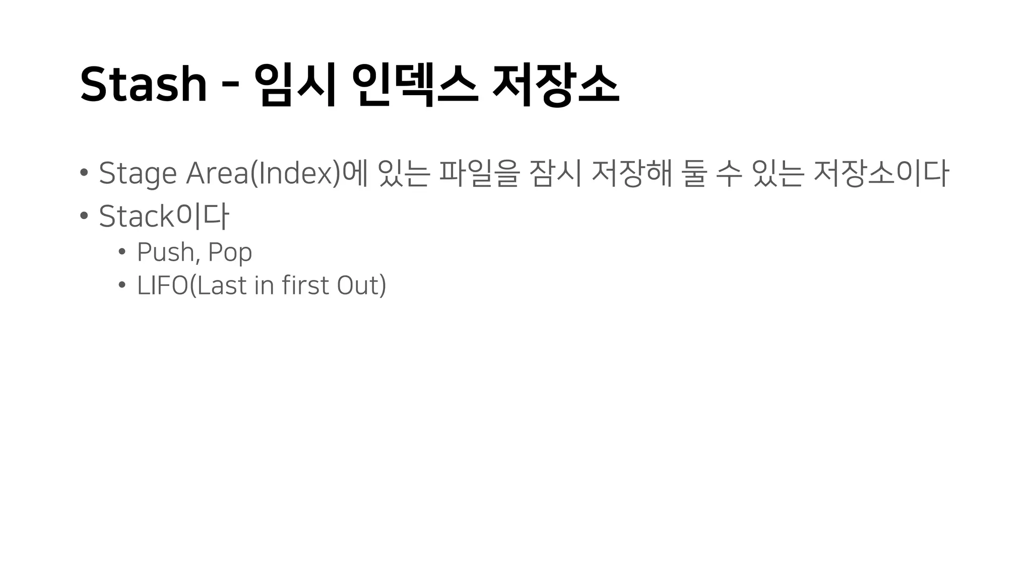 Stash - 임시 인덱스 저장소
• Stage Area(Index)에 있는 파일을 잠시 저장해 둘 수 있는 저장소이다
• Stack이다
• Push, Pop
• LIFO(Last in first Out)
 