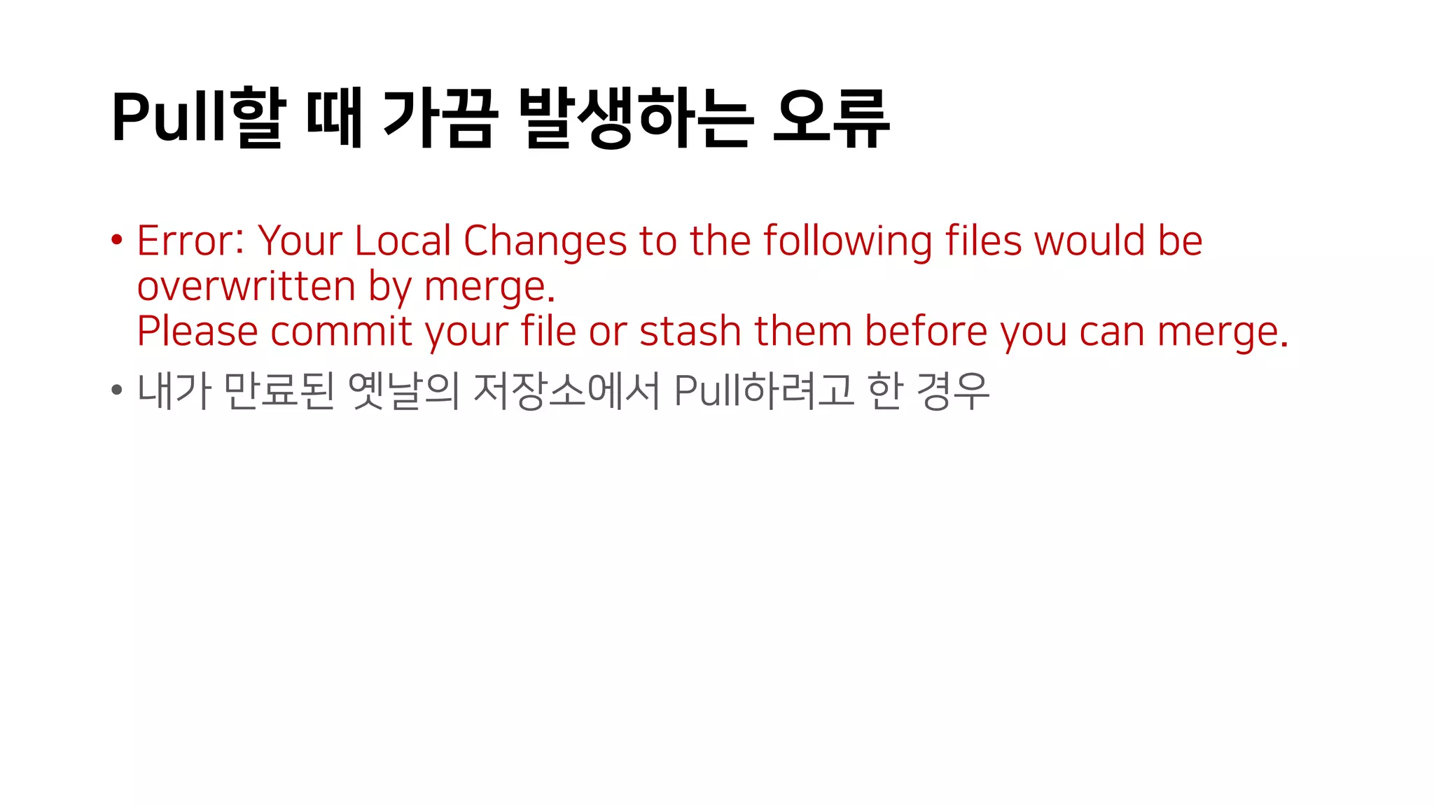 Pull할 때 가끔 발생하는 오류
• Error: Your Local Changes to the following files would be
overwritten by merge.
Please commit your file or stash them before you can merge.
• 내가 만료된 옛날의 저장소에서 Pull하려고 한 경우
 