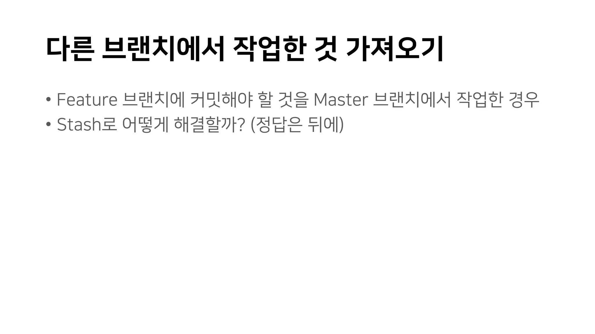 다른 브랜치에서 작업한 것 가져오기
• Feature 브랜치에 커밋해야 할 것을 Master 브랜치에서 작업한 경우
• Stash로 어떻게 해결할까? (정답은 뒤에)
 