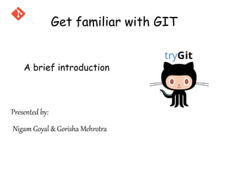 A brief introduction
Presented by:
Nigam Goyal & Gorisha Mehrotra
Get familiar with GIT
 