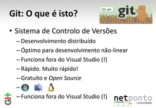 Git: O que é isto?
• Sistema de Controlo de Versões
  – Desenvolvimento distribuído
  – Óptimo para desenvolvimento não-linear
  – Funciona fora do Visual Studio (!)
  – Rápido. Muito rápido!
  – Gratuito e Open Source
  –
  – Funciona fora do Visual Studio (!)
 