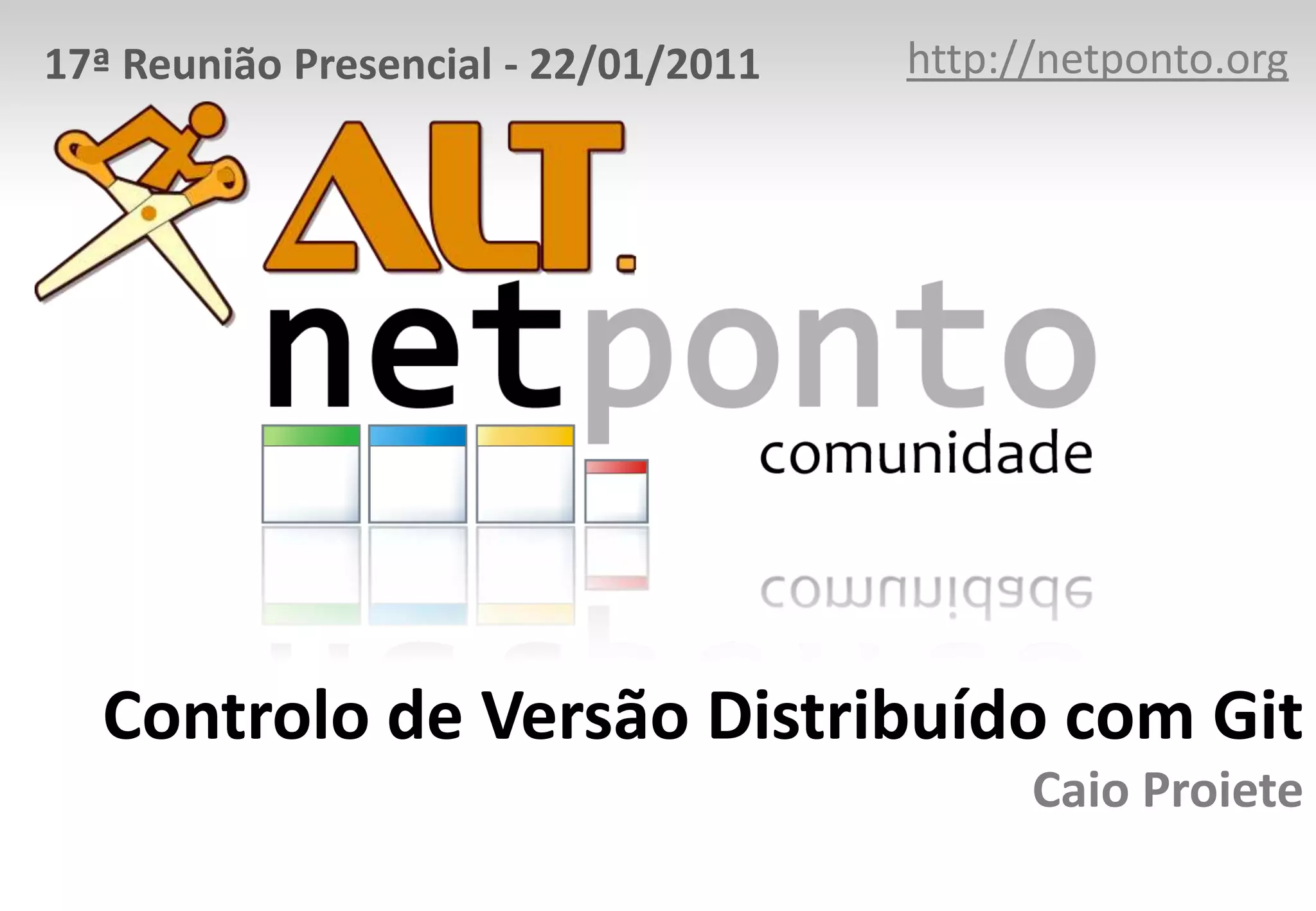 17ª Reunião Presencial - 22/01/2011 http://netponto.org Controlo de Versão Distribuído com Git Caio Proiete 