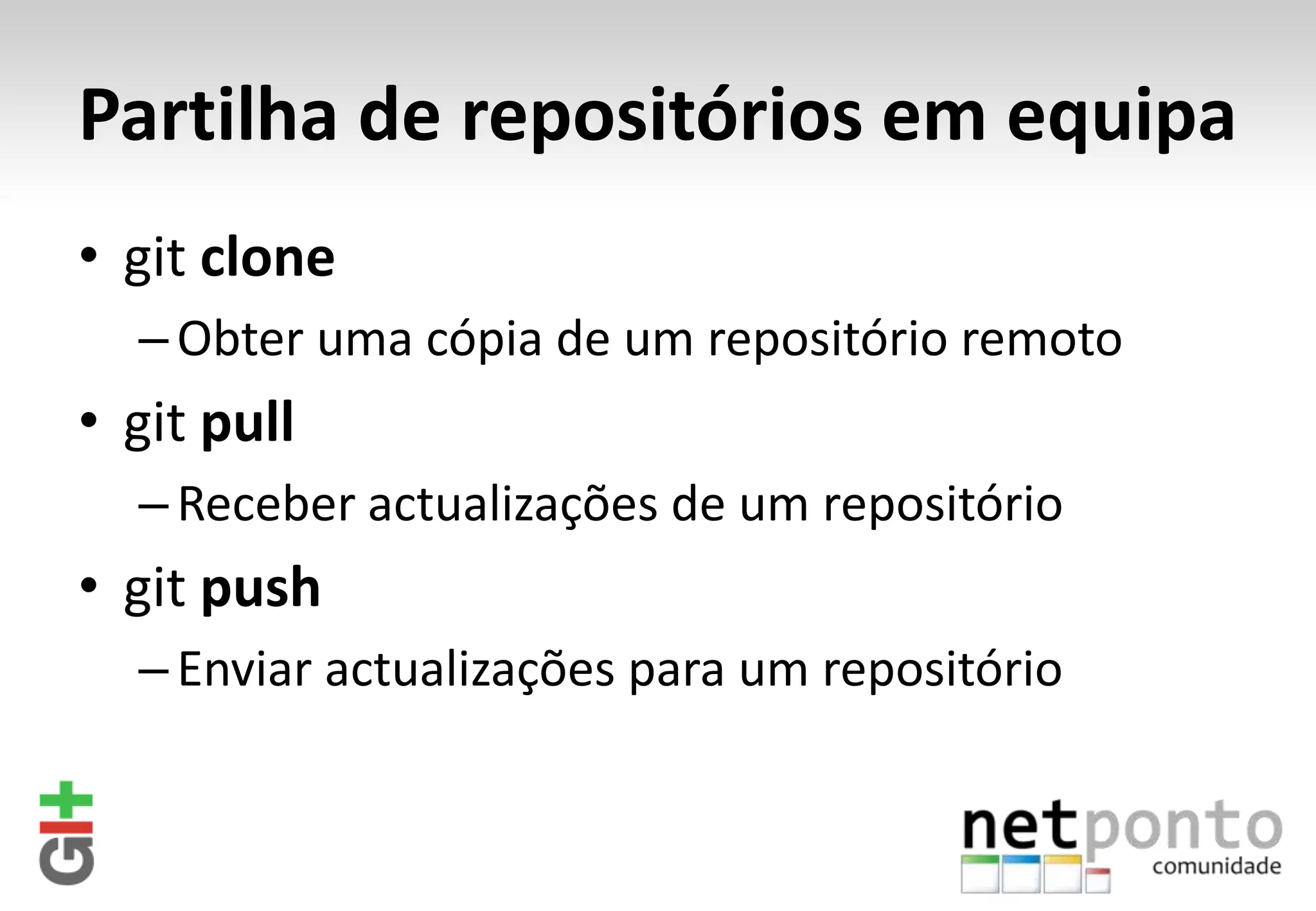 Partilha de repositórios em equipa • git clone – Obter uma cópia de um repositório remoto • git pull – Receber actualizações de um repositório • git push – Enviar actualizações para um repositório 