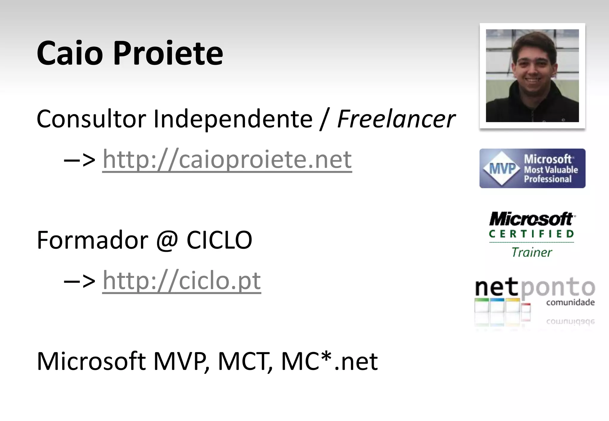 Caio Proiete Consultor Independente / Freelancer –> http://caioproiete.net Formador @ CICLO –> http://ciclo.pt Microsoft MVP, MCT, MC*.net 