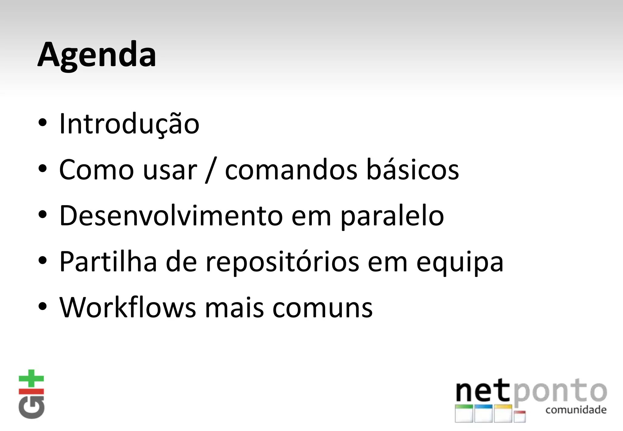 Agenda • Introdução • Como usar / comandos básicos • Desenvolvimento em paralelo • Partilha de repositórios em equipa • Workflows mais comuns 