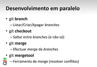 Desenvolvimento em paralelo
• git branch
  – Listar/Criar/Apagar branches
• git checkout
  – Saltar entre branches (e não só)
• git merge
  – Efectuar merge de branches
• git mergetool
  – Ferramenta de merge (resolver conflitos)
 