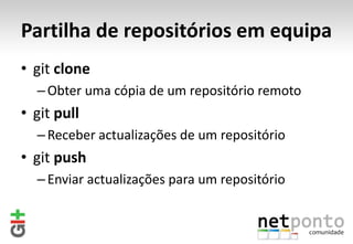 Partilha de repositórios em equipa
• git clone
  – Obter uma cópia de um repositório remoto
• git pull
  – Receber actualizações de um repositório
• git push
  – Enviar actualizações para um repositório
 
