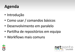 Agenda
•   Introdução
•   Como usar / comandos básicos
•   Desenvolvimento em paralelo
•   Partilha de repositórios em equipa
•   Workflows mais comuns
 