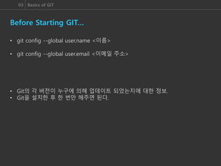 03 Basics of GIT
Before Starting GIT…
• git config --global user.name <이름>
• git config --global user.email <이메일 주소>
• Git의 각 버전이 누구에 의해 업데이트 되었는지에 대한 정보.
• Git을 설치한 후 한 번만 해주면 된다.
 