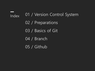 Index 01 / Version Control System
02 / Preparations
03 / Basics of Git
04 / Branch
05 / Github
 