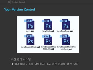 01 Version Control
Your Version Control
버전 관리 시스템
 결과물의 이름을 더럽히지 않고 버전 관리를 할 수 있다.
 