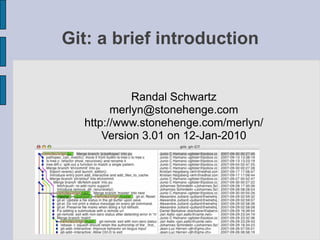 Git: a brief introduction


            Randal Schwartz
        merlyn@stonehenge.com
  http://www.stonehenge.com/merlyn/
      Version 3.01 on 12-Jan-2010
 