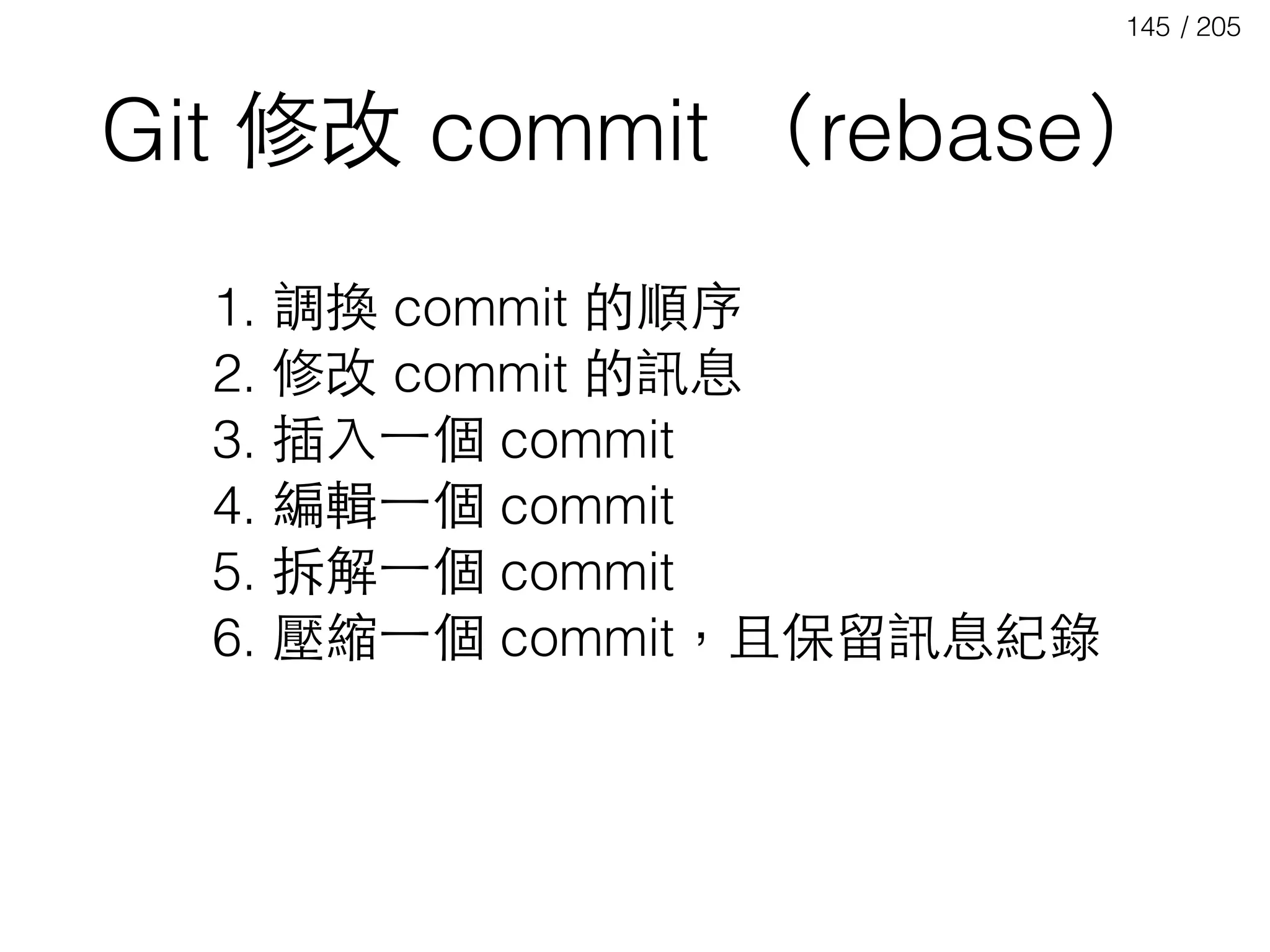 / 205145
Git 修改 commit （rebase）
1. 調換 commit 的順序
2. 修改 commit 的訊息
3. 插⼊入⼀一個 commit
4. 編輯⼀一個 commit
5. 拆解⼀一個 commit
6. 壓縮⼀一個 commit，且保留訊息紀錄
 