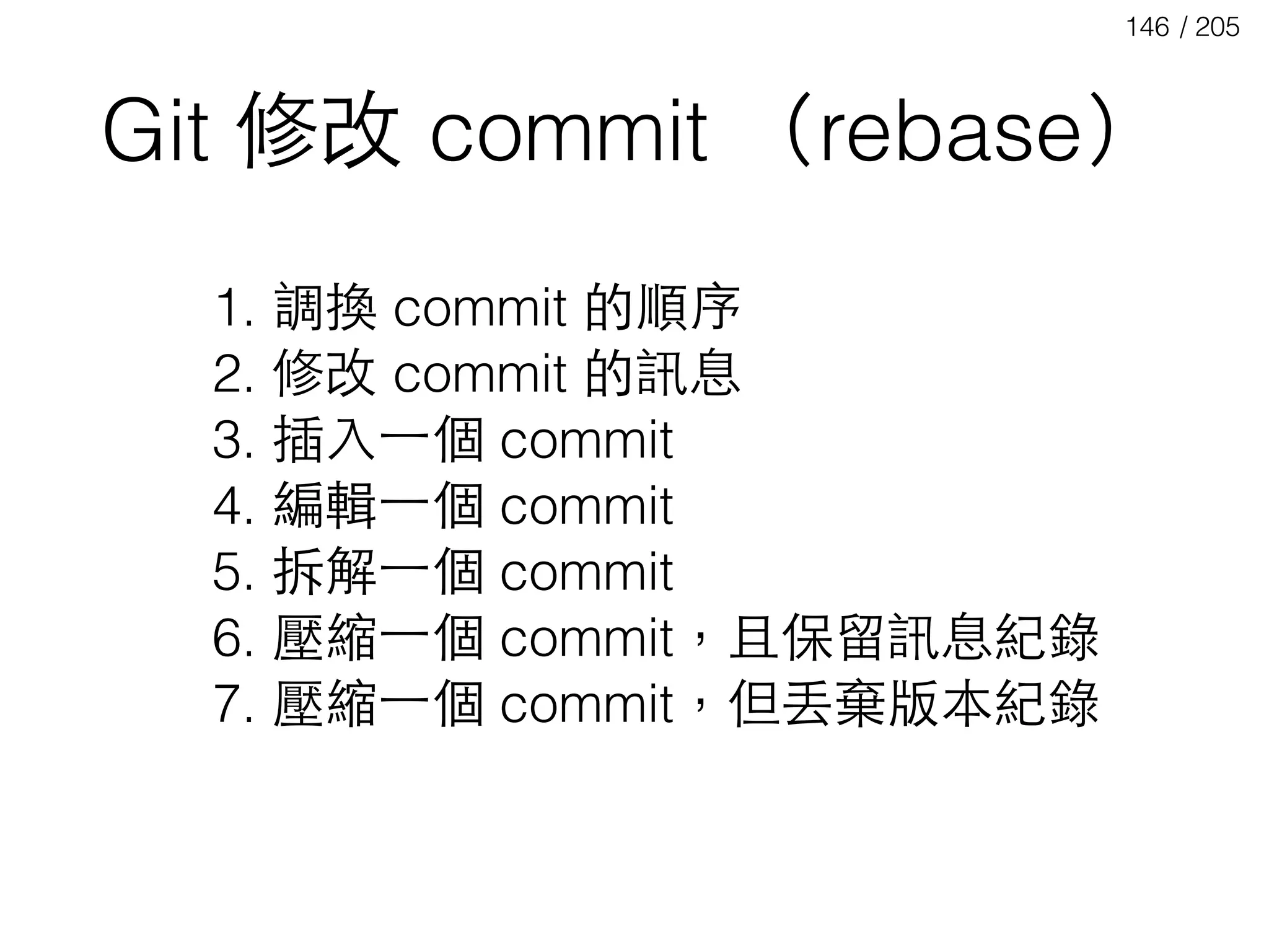 / 205146
Git 修改 commit （rebase）
1. 調換 commit 的順序
2. 修改 commit 的訊息
3. 插⼊入⼀一個 commit
4. 編輯⼀一個 commit
5. 拆解⼀一個 commit
6. 壓縮⼀一個 commit，且保留訊息紀錄
7. 壓縮⼀一個 commit，但丟棄版本紀錄
 