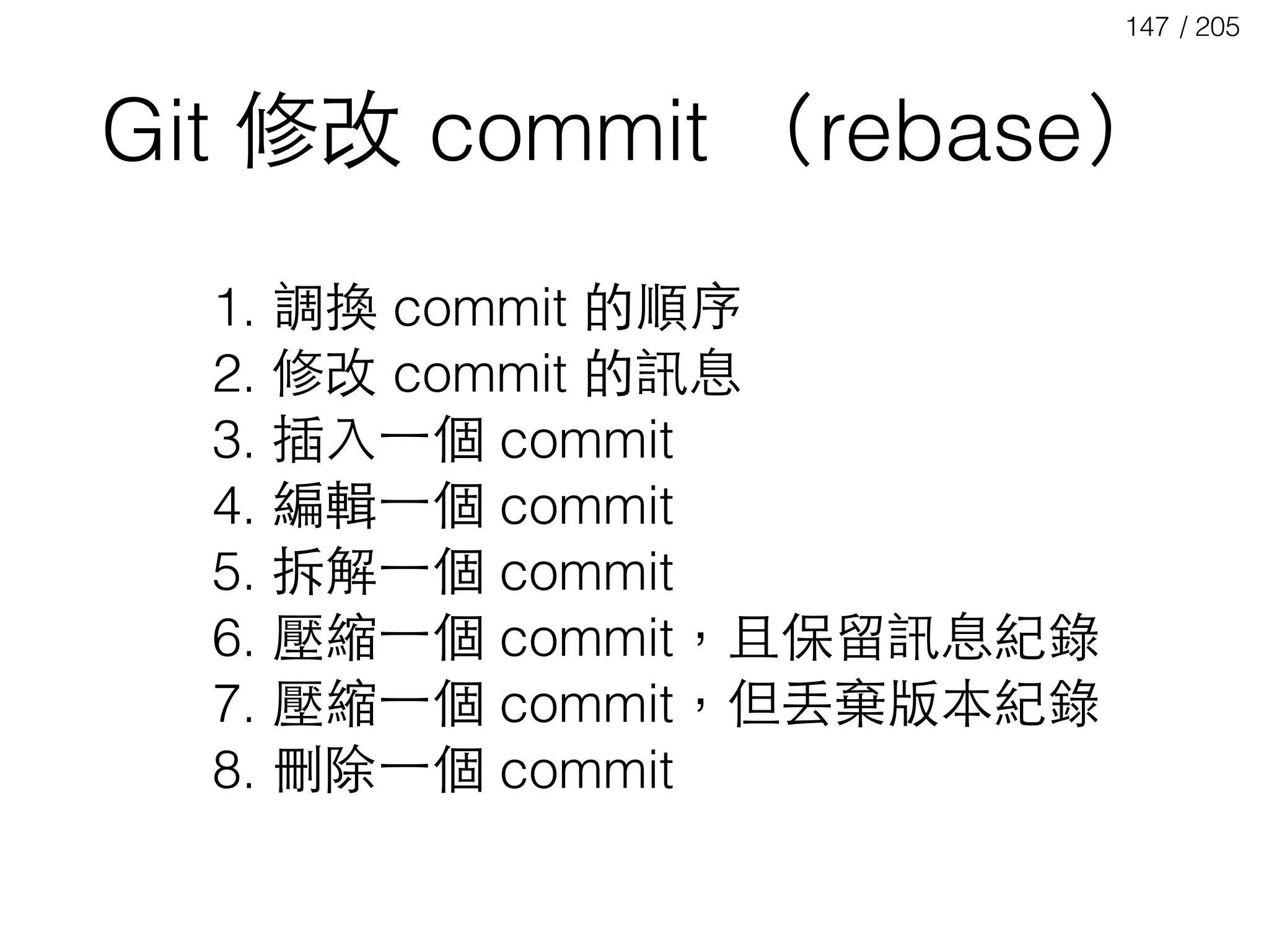 / 205147
Git 修改 commit （rebase）
1. 調換 commit 的順序
2. 修改 commit 的訊息
3. 插⼊入⼀一個 commit
4. 編輯⼀一個 commit
5. 拆解⼀一個 commit
6. 壓縮⼀一個 commit，且保留訊息紀錄
7. 壓縮⼀一個 commit，但丟棄版本紀錄
8. 刪除⼀一個 commit
 